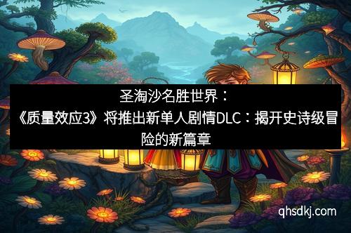 圣淘沙名胜世界：《质量效应3》将推出新单人剧情DLC：揭开史诗级冒险的新篇章
