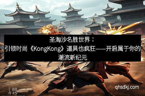 圣淘沙名胜世界：引领时尚《KongKong》道具也疯狂——开启属于你的潮流新纪元